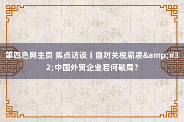 第四色网主页 焦点访谈丨面对关税霸凌&#32;中国外贸企业若何破局？