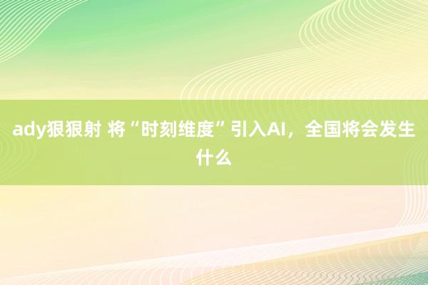 ady狠狠射 将“时刻维度”引入AI，全国将会发生什么