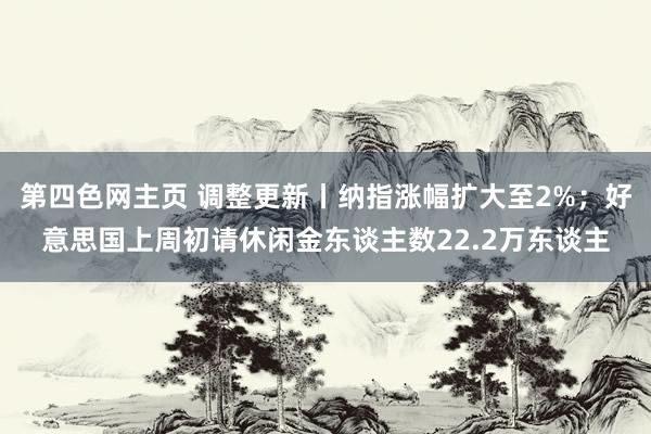 第四色网主页 调整更新丨纳指涨幅扩大至2%；好意思国上周初请休闲金东谈主数22.2万东谈主