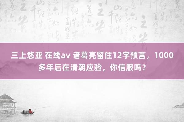 三上悠亚 在线av 诸葛亮留住12字预言，1000多年后在清朝应验，你信服吗？