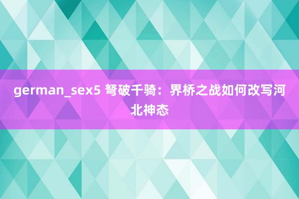 german_sex5 弩破千骑：界桥之战如何改写河北神态