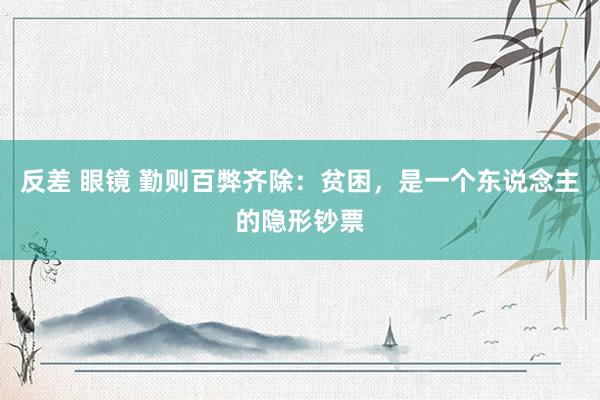 反差 眼镜 勤则百弊齐除：贫困，是一个东说念主的隐形钞票