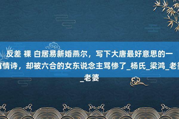 反差 裸 白居易新婚燕尔，写下大唐最好意思的一首情诗，却被六合的女东说念主骂惨了_杨氏_梁鸿_老婆