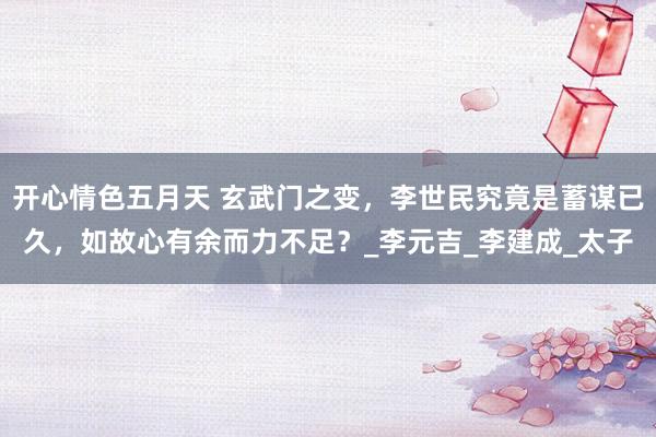 开心情色五月天 玄武门之变，李世民究竟是蓄谋已久，如故心有余而力不足？_李元吉_李建成_太子