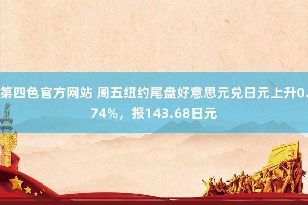 第四色官方网站 周五纽约尾盘好意思元兑日元上升0.74%，报143.68日元