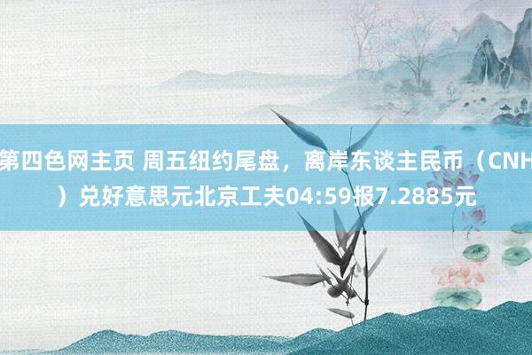 第四色网主页 周五纽约尾盘，离岸东谈主民币（CNH）兑好意思元北京工夫04:59报7.2885元
