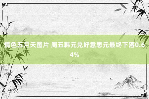 情色五月天图片 周五韩元兑好意思元最终下落0.64%