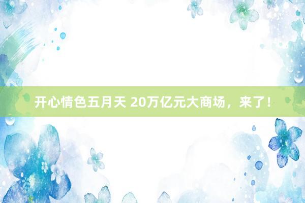 开心情色五月天 20万亿元大商场，来了！