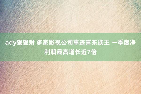 ady狠狠射 多家影视公司事迹喜东谈主 一季度净利润最高增长近7倍