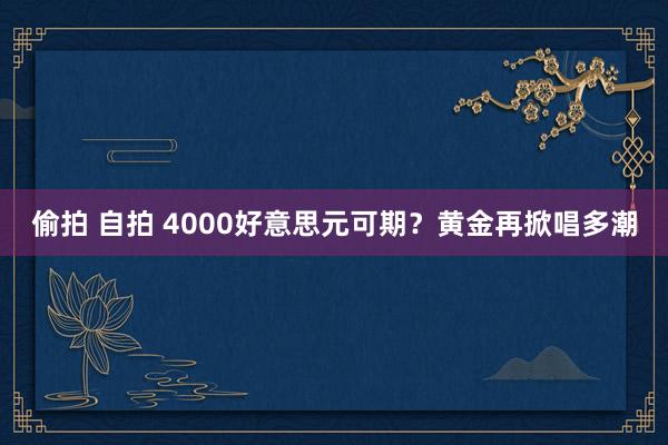 偷拍 自拍 4000好意思元可期？黄金再掀唱多潮