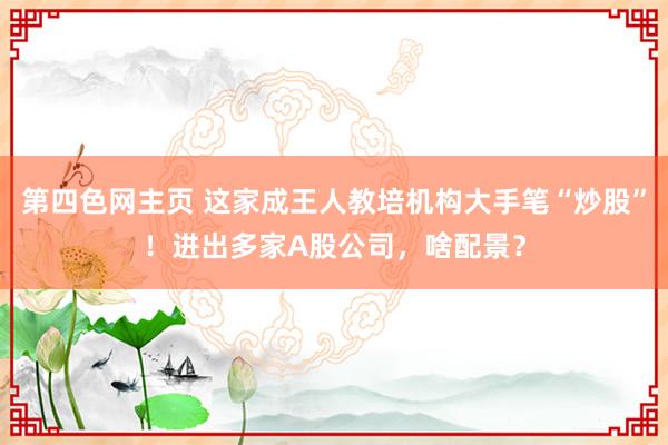 第四色网主页 这家成王人教培机构大手笔“炒股”！进出多家A股公司，啥配景？