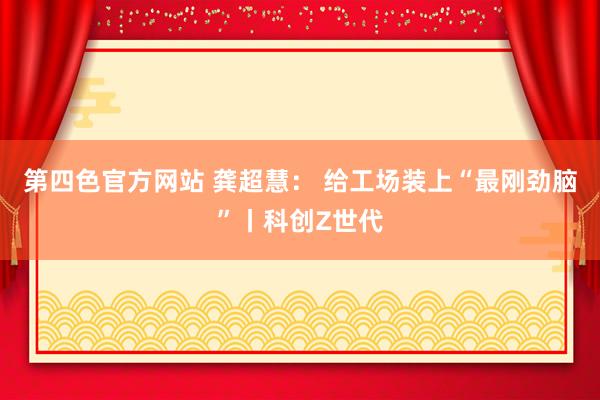 第四色官方网站 龚超慧: 给工场装上“最刚劲脑”丨科创Z世代