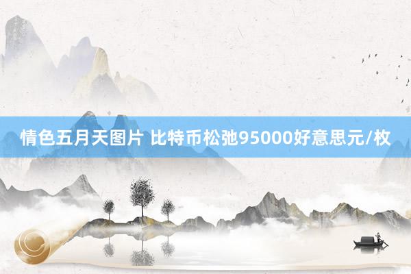 情色五月天图片 比特币松弛95000好意思元/枚