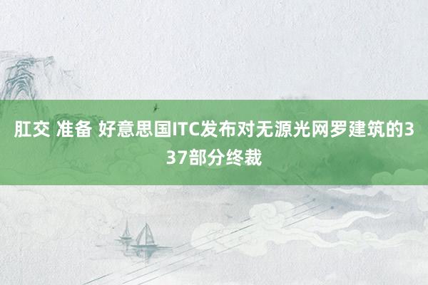 肛交 准备 好意思国ITC发布对无源光网罗建筑的337部分终裁