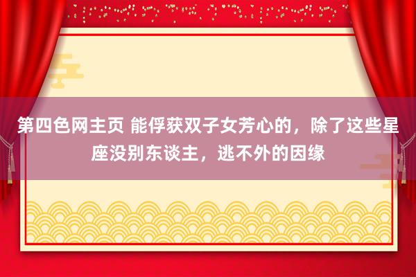 第四色网主页 能俘获双子女芳心的，除了这些星座没别东谈主，逃不外的因缘