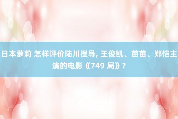 日本萝莉 怎样评价陆川捏导， 王俊凯、苗苗、郑恺主演的电影《749 局》?
