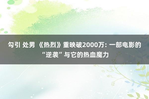 勾引 处男 《热烈》重映破2000万: 一部电影的“逆袭”与它的热血魔力