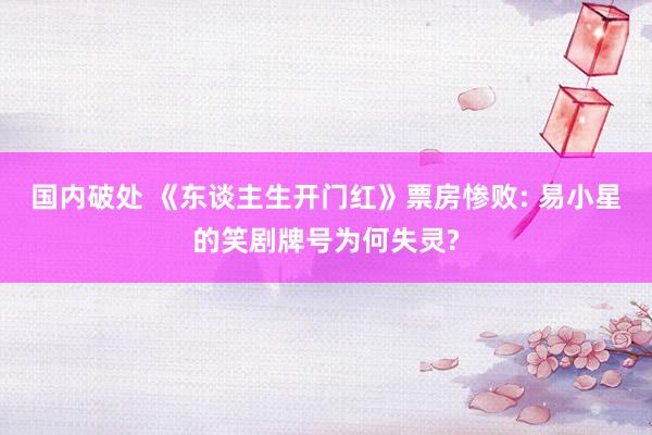 国内破处 《东谈主生开门红》票房惨败: 易小星的笑剧牌号为何失灵?