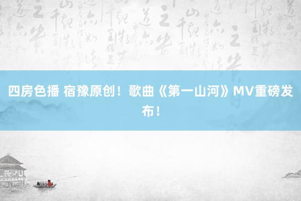 四房色播 宿豫原创！歌曲《第一山河》MV重磅发布！