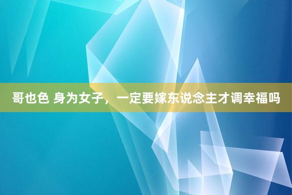 哥也色 身为女子，一定要嫁东说念主才调幸福吗