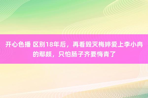 开心色播 区别18年后，再看毁灭梅婷爱上李小冉的鄢颇，只怕肠子齐要悔青了