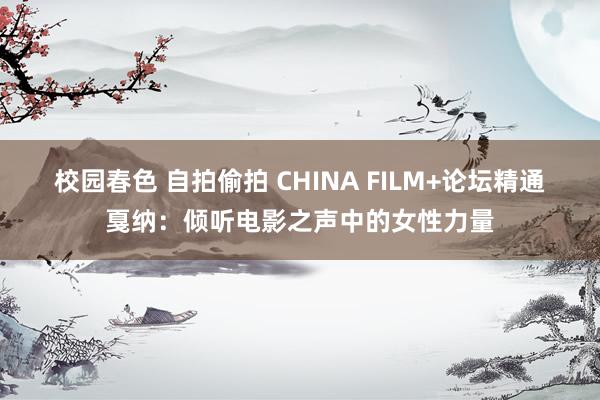 校园春色 自拍偷拍 CHINA FILM+论坛精通戛纳：倾听电影之声中的女性力量
