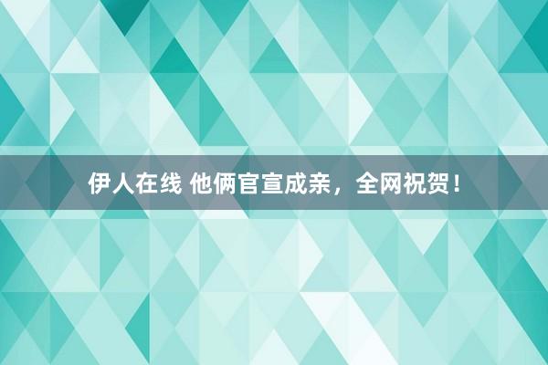 伊人在线 他俩官宣成亲，全网祝贺！