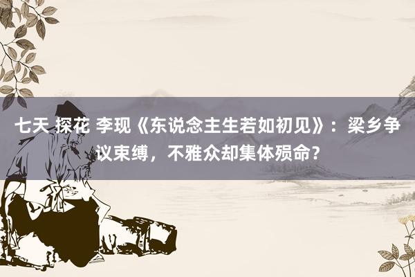 七天 探花 李现《东说念主生若如初见》：梁乡争议束缚，不雅众却集体殒命？