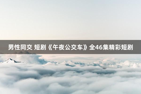 男性同交 短剧《午夜公交车》全46集精彩短剧