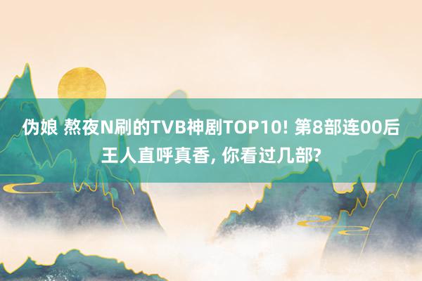 伪娘 熬夜N刷的TVB神剧TOP10! 第8部连00后王人直呼真香， 你看过几部?