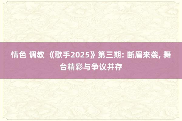 情色 调教 《歌手2025》第三期: 断眉来袭， 舞台精彩与争议并存