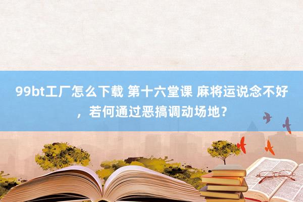 99bt工厂怎么下载 第十六堂课 麻将运说念不好，若何通过恶搞调动场地？