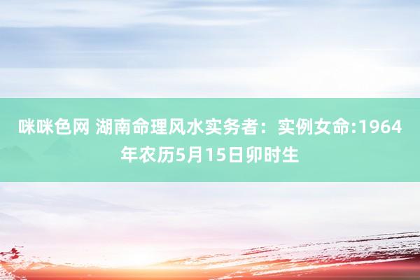 咪咪色网 湖南命理风水实务者:实例女命:1964年农历5月15日卯时生