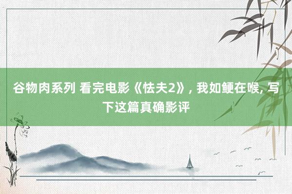 谷物肉系列 看完电影《怯夫2》， 我如鲠在喉， 写下这篇真确影评