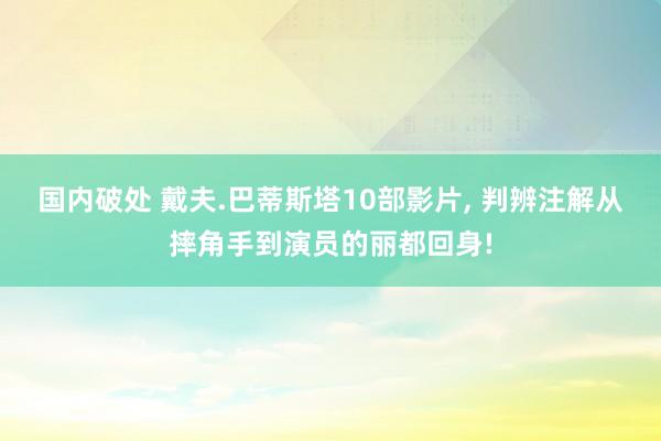 国内破处 戴夫.巴蒂斯塔10部影片， 判辨注解从摔角手到演员的丽都回身!