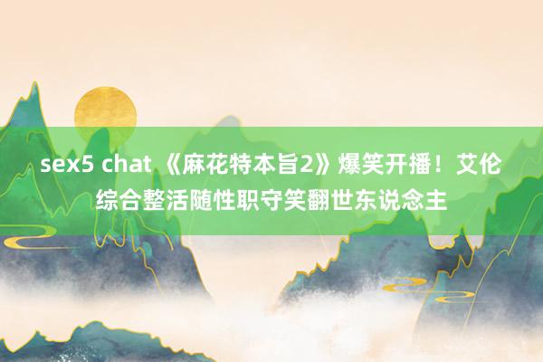 sex5 chat 《麻花特本旨2》爆笑开播！艾伦综合整活随性职守笑翻世东说念主