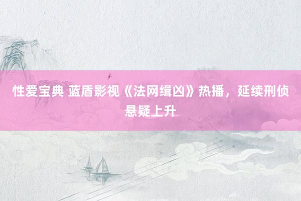 性爱宝典 蓝盾影视《法网缉凶》热播，延续刑侦悬疑上升