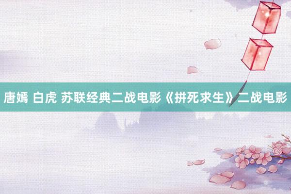 唐嫣 白虎 苏联经典二战电影《拼死求生》二战电影
