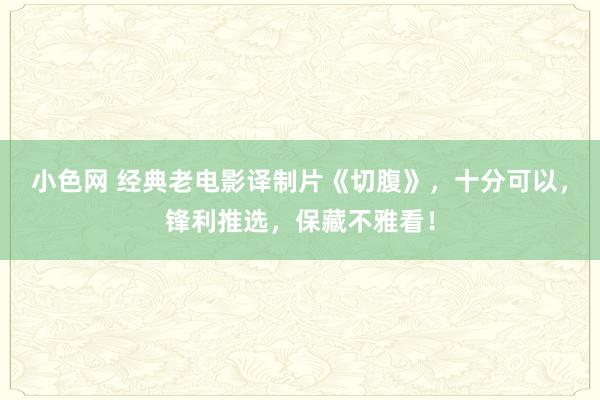 小色网 经典老电影译制片《切腹》，十分可以，锋利推选，保藏不雅看！