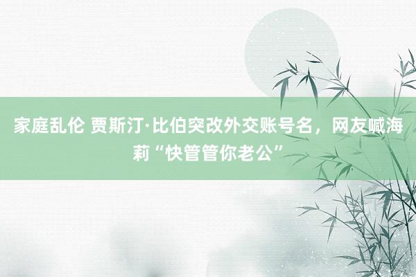 家庭乱伦 贾斯汀·比伯突改外交账号名，网友喊海莉“快管管你老公”