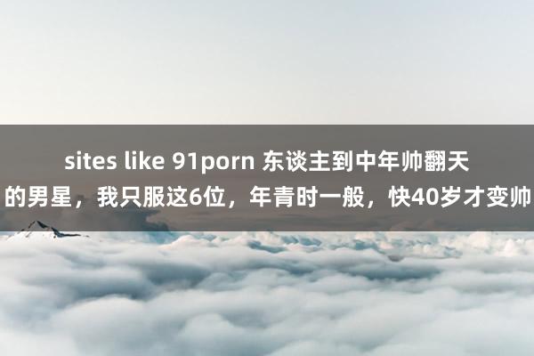 sites like 91porn 东谈主到中年帅翻天的男星,我只服这6位,年青时一般,快40岁才变帅