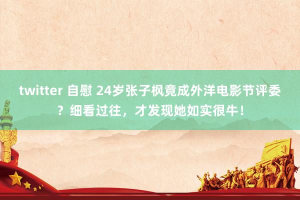 twitter 自慰 24岁张子枫竟成外洋电影节评委？细看过往，才发现她如实很牛！