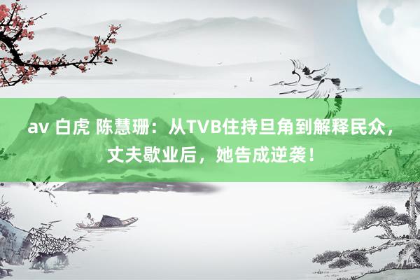 av 白虎 陈慧珊：从TVB住持旦角到解释民众，丈夫歇业后，她告成逆袭！