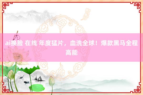 ai换脸 在线 年度猛片，血洗全球！爆款黑马全程高能